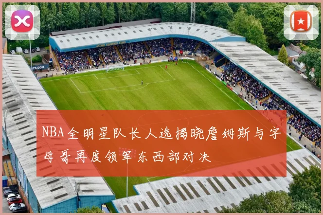 NBA全明星队长人选揭晓詹姆斯与字母哥再度领军东西部对决