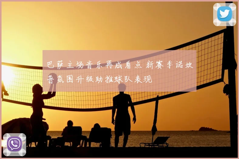 巴萨主场音乐再成看点 新赛季诺坎普氛围升级助推球队表现