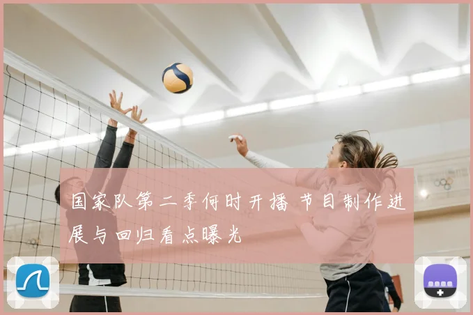 国家队第二季何时开播 节目制作进展与回归看点曝光