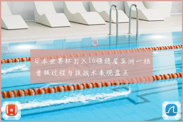 日本世界杯打入16强稳居亚洲一档 晋级过程与技战术表现盘点