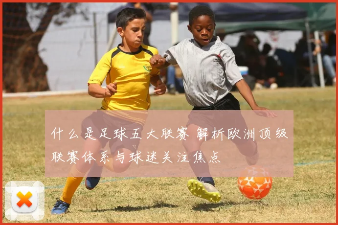 什么是足球五大联赛 解析欧洲顶级联赛体系与球迷关注焦点